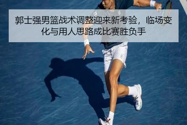 郭士强男篮战术调整迎来新考验，临场变化与用人思路成比赛胜负手
