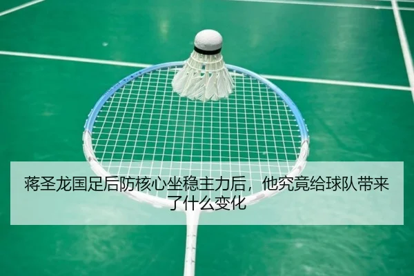 蒋圣龙国足后防核心坐稳主力后，他究竟给球队带来了什么变化